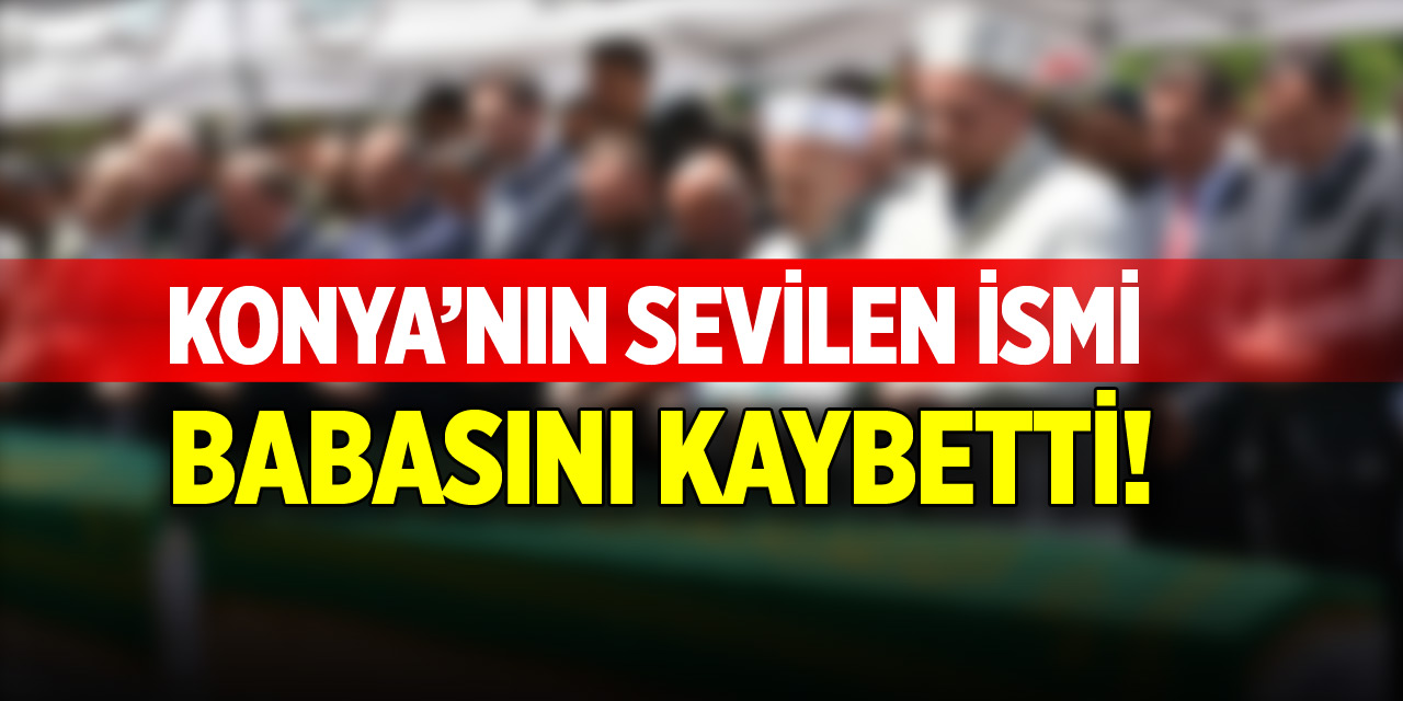 Konya'nın sevilen ismi, babasını kaybetti!