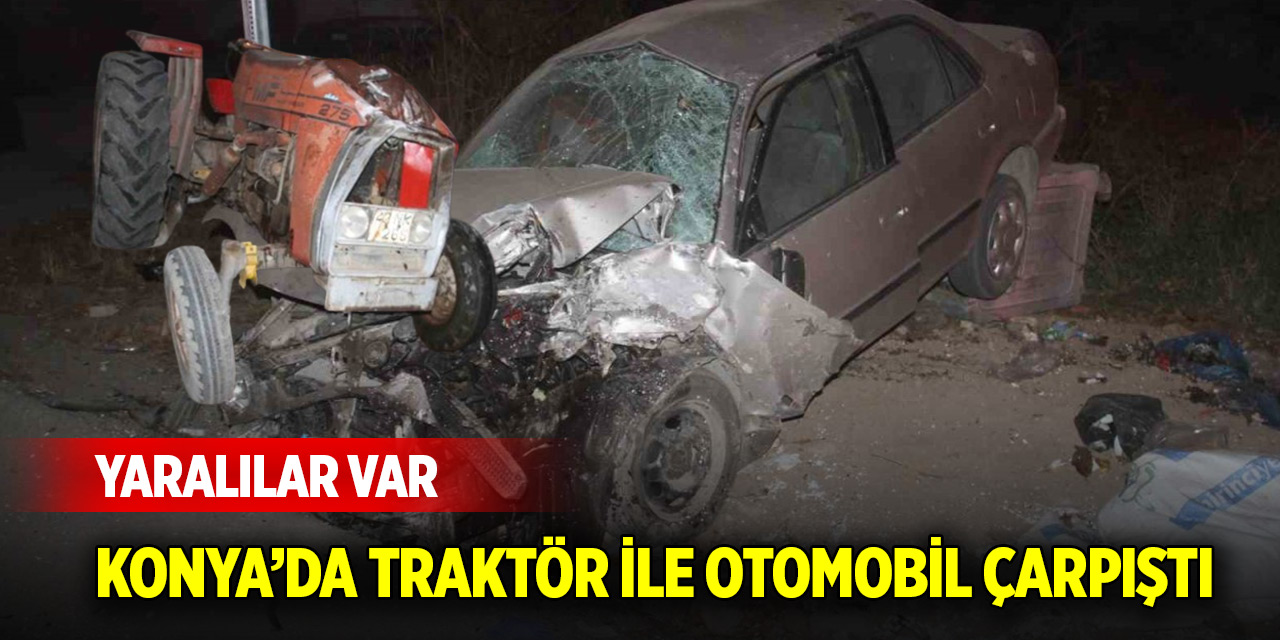 Konya’da traktör ile otomobil çarpıştı: Yaralılar var