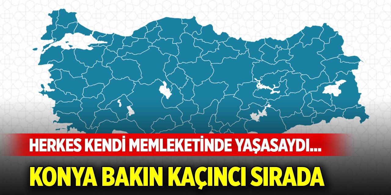 Herkes kendi memleketinde yaşasaydı... Konya bakın kaçıncı sırada