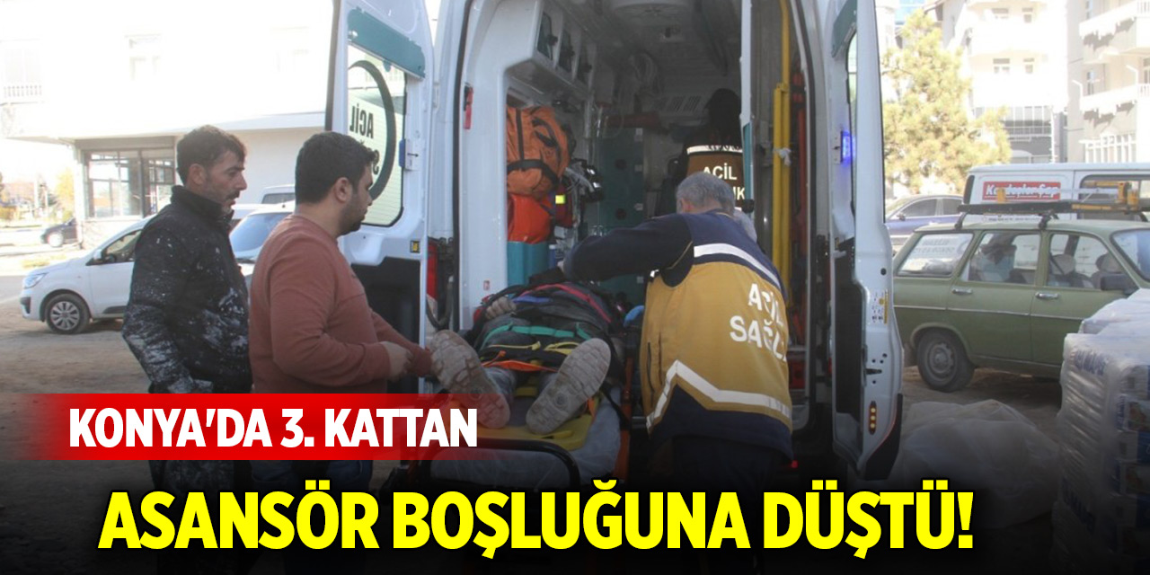 Konya'da 3. kattan asansör boşluğuna düştü!
