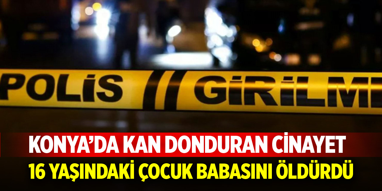 Konya'da kan donduran cinayet! 16 yaşındaki çocuk babasını bıçaklayarak öldürdü