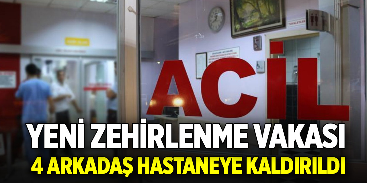 Yeni zehirlenme vakası: 4 arkadaş hastaneye kaldırıldı