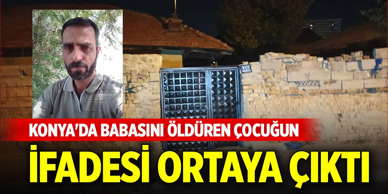 Konya'da babasını öldüren çocuğun ifadesi ortaya çıktı