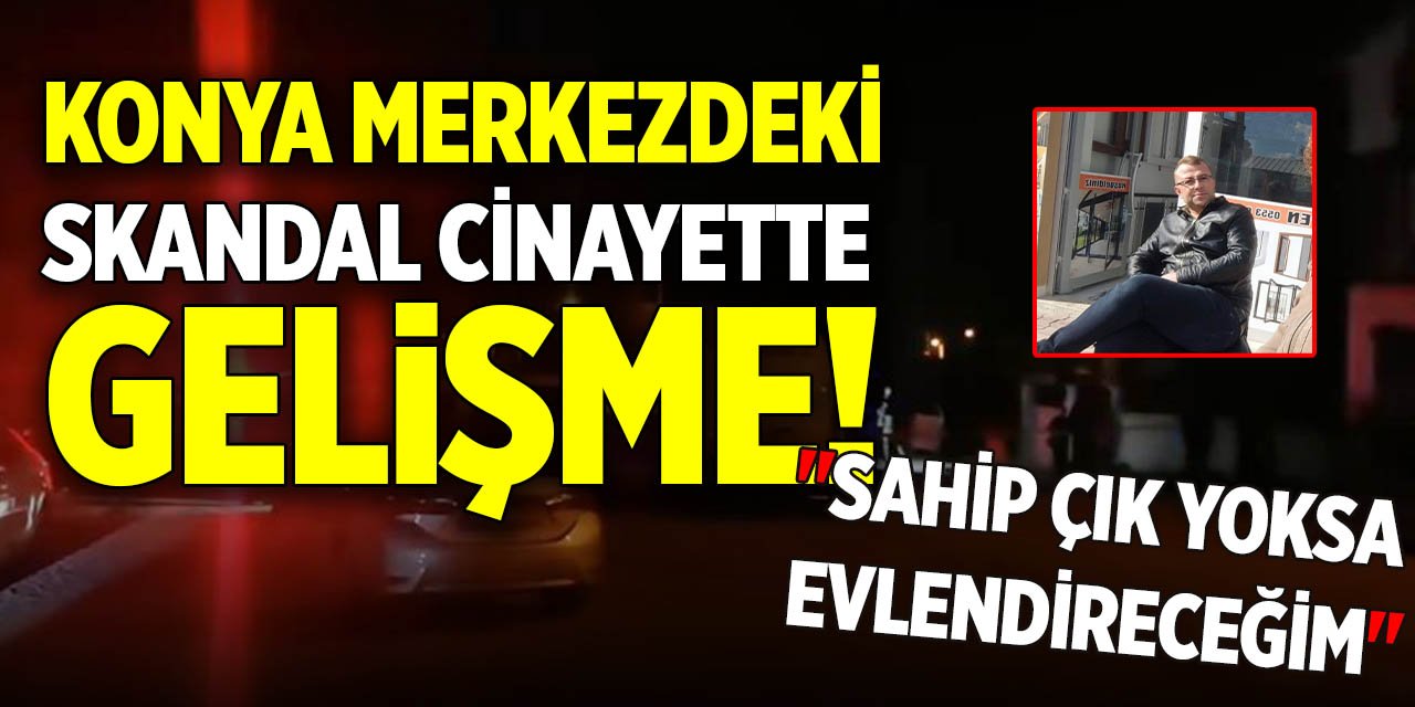 Konya merkezdeki skandal cinayette gelişme! "Sahip çık yoksa evlendireceğim"