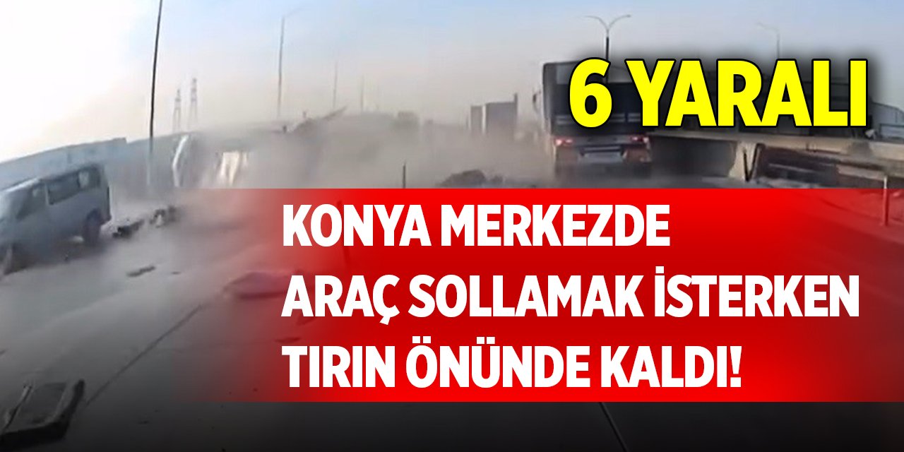 Konya merkezde araç sollamak isterken tırın önünde kaldı! 6 yaralı