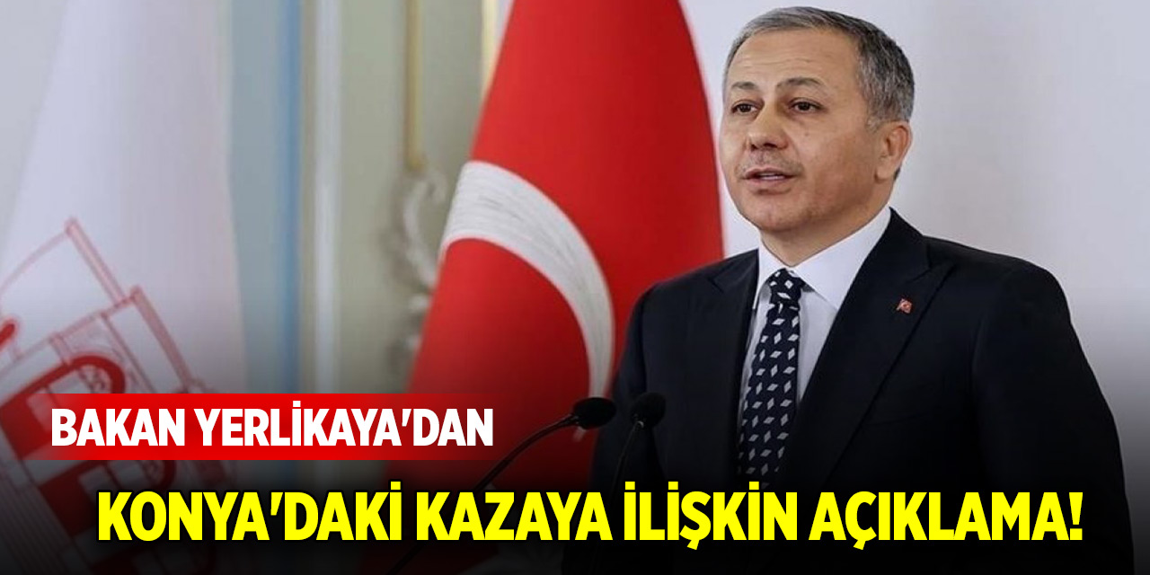 Bakan Yerlikaya'dan Konya'daki kazaya ilişkin açıklama!