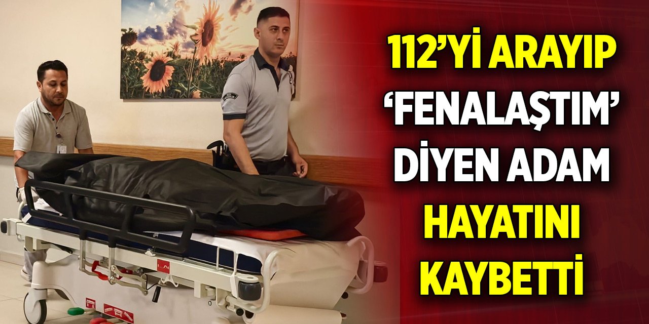 112’yi arayıp ’fenalaştım’ diyen adam hayatını kaybetti