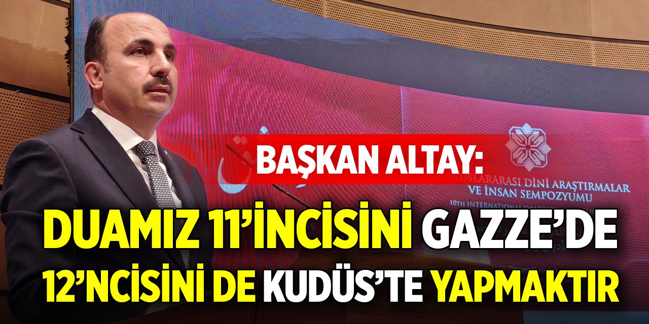 Başkan Altay: Duamız 11’incisini Gazze’de, 12’ncisini de Kudüs’te yapmak