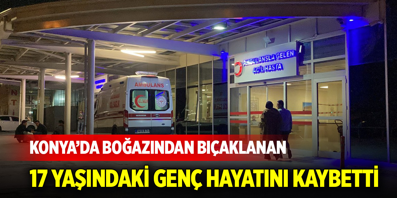 Konya’da boğazından bıçaklanan 17 yaşındaki genç hayatını kaybetti