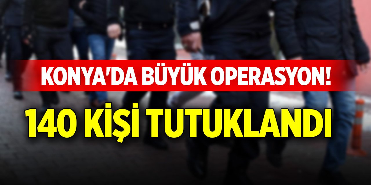 Konya'da büyük operasyon! 140 kişi tutuklandı