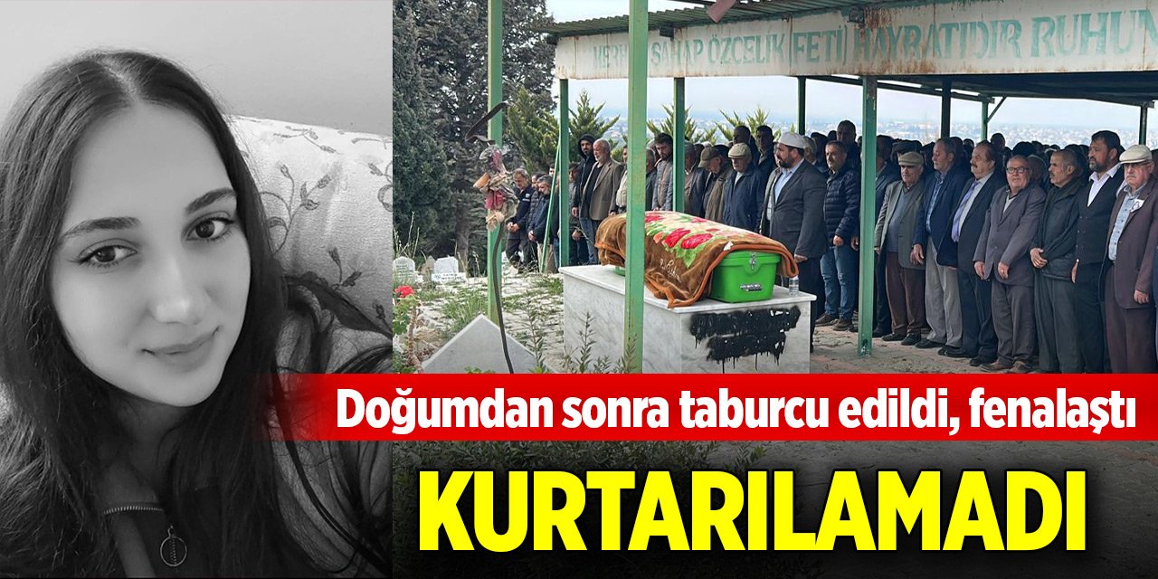 Doğumdan sonra taburcu edildi, fenalaştı, kurtarılamadı