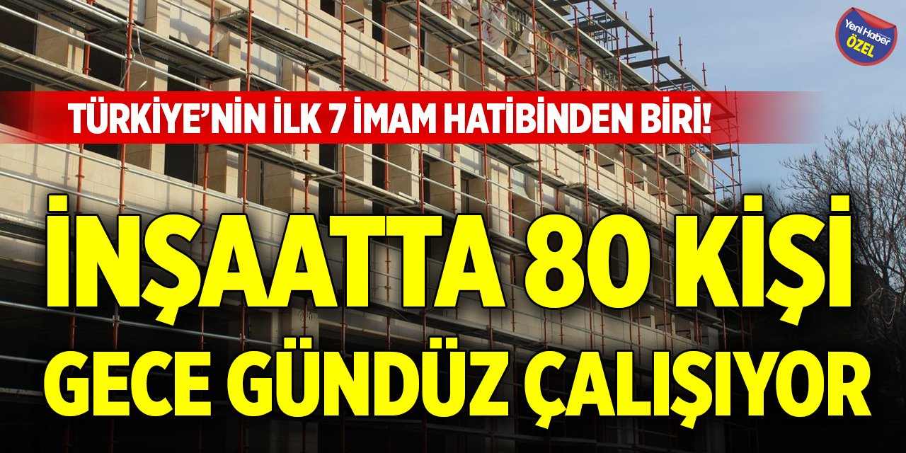 Türkiye’nin ilk 7 imam hatibinden biri! İnşaatta 80 kişi gece gündüz çalışıyor