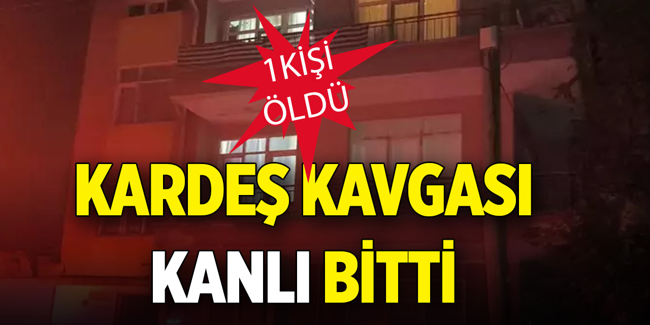 Kardeş kavgası kanlı bitti; 1 kişi öldü