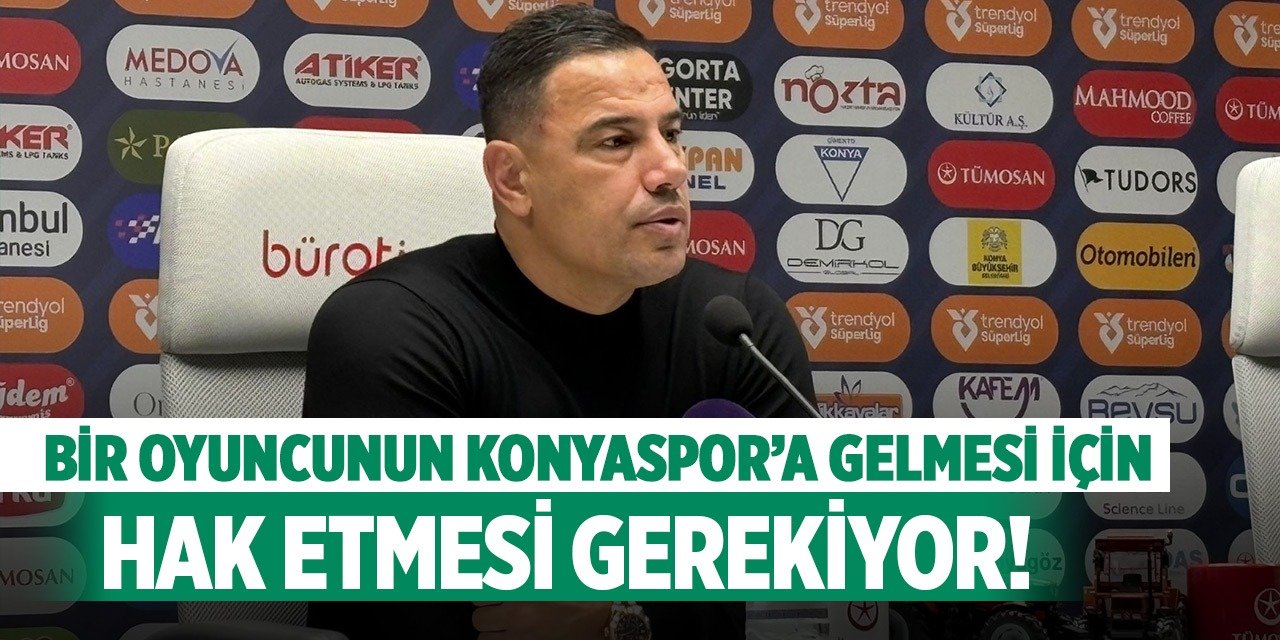 Çağdaş Atan: "Bir oyuncunun Konyaspor’a gelmek için hak etmesi gerekiyor!"