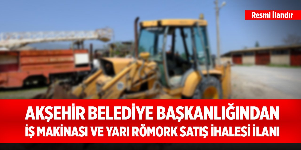 Akşehir Belediye Başkanlığından iş makinası ve yarı römork satış ihalesi ilanı