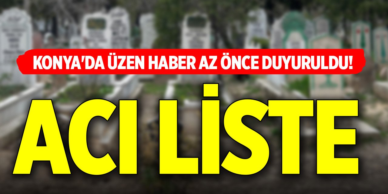 Konya'da üzen haber az önce duyuruldu! Acı liste...
