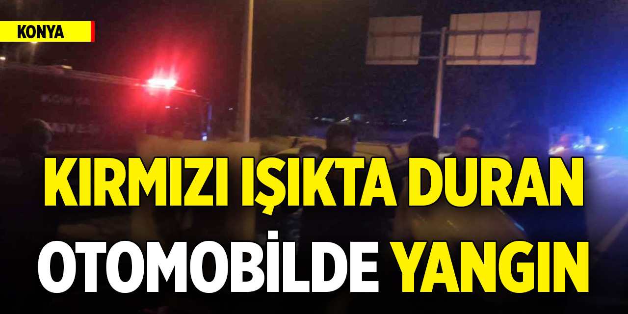 Konya'da kırmızı ışıkta duran otomobilde yangın