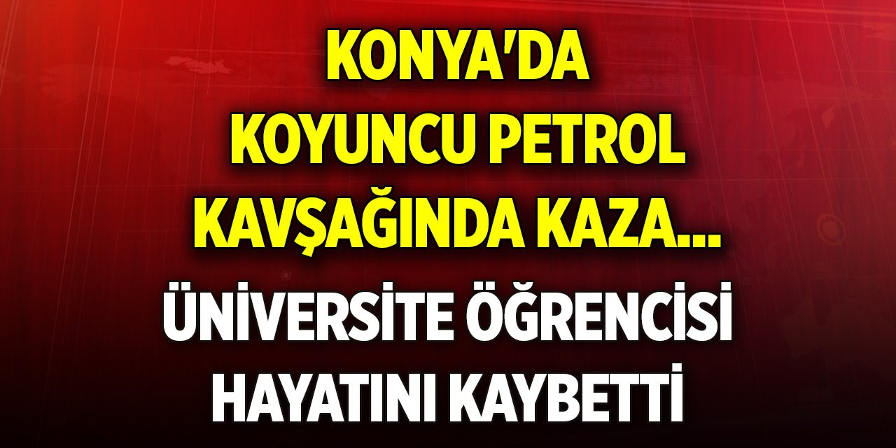 Son Dakika! Konya'da Koyuncu Petrol Kavşağında kaza... Üniversite öğrencisi hayatını kaybetti