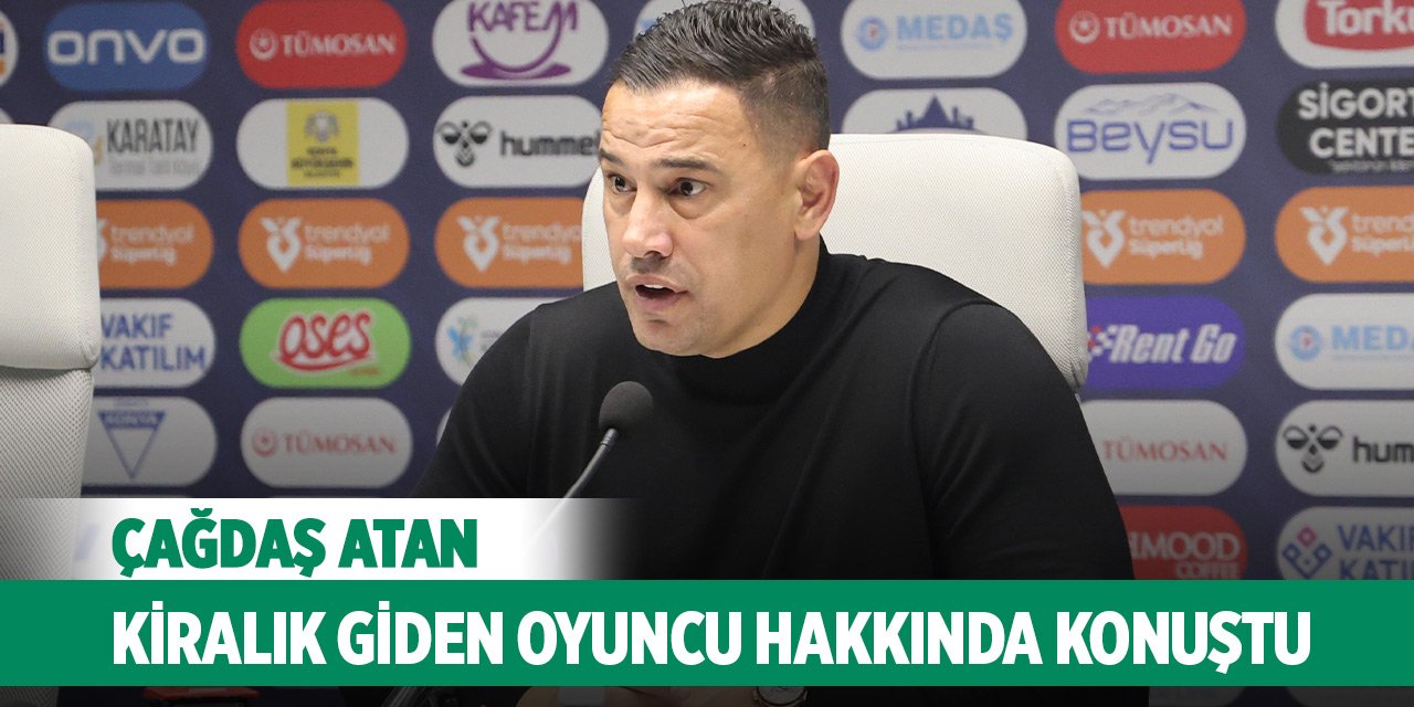 Konyaspor’da Çağdaş Atan kiralık giden oyuncu hakkında konuştu