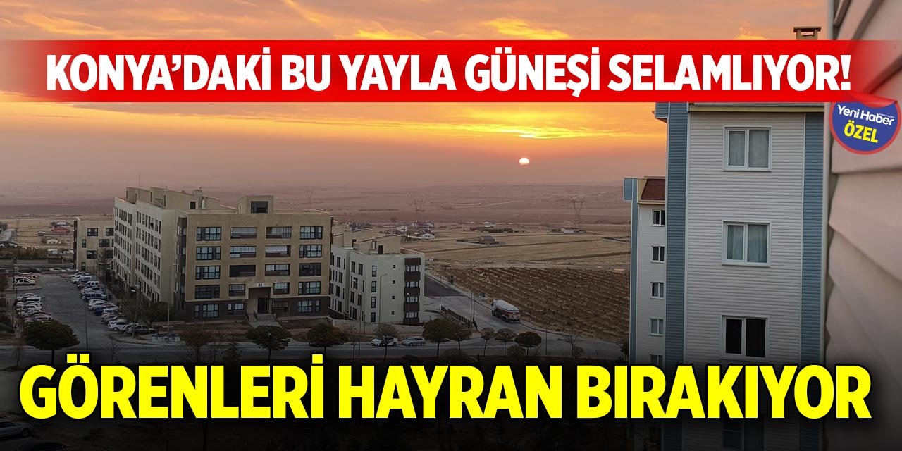 Konya’daki bu yayla güneşi selamlıyor! Görenleri hayran bırakıyor