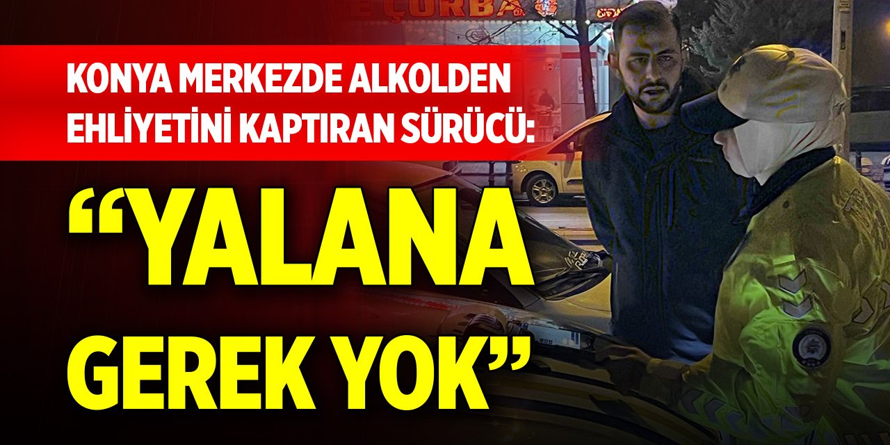 Konya merkezde alkolden ehliyetini kaptıran sürücü: Yalana gerek yok
