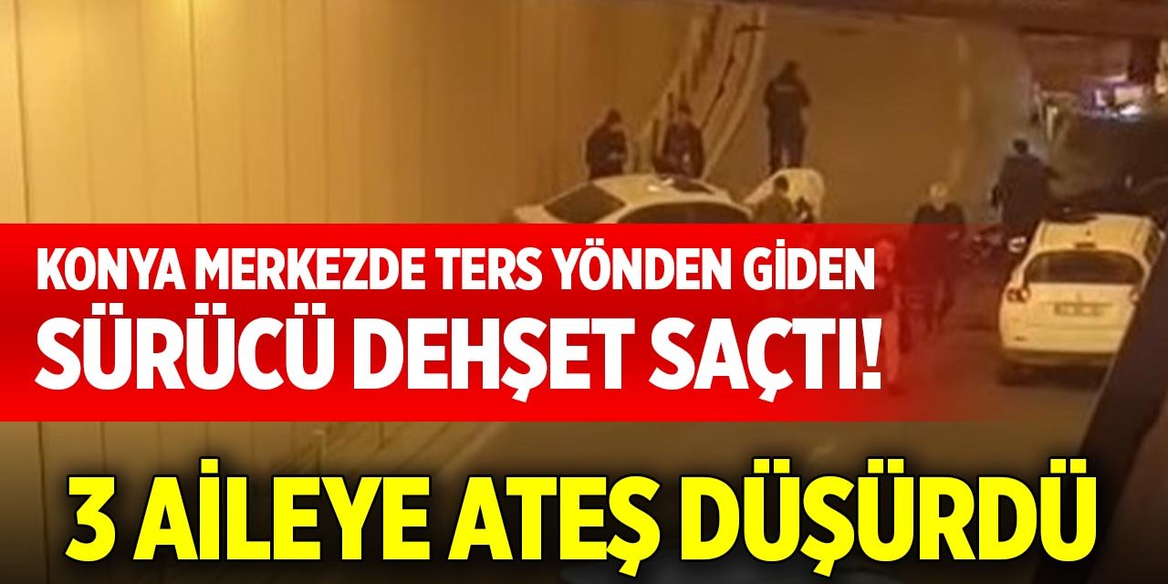 Konya merkezde ters yönden giden sürücü dehşet saçtı! 3 aileye ateş düşürdü