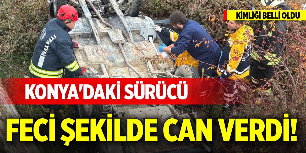 Konya'daki sürücü feci şekilde can verdi! Kimliği belli oldu