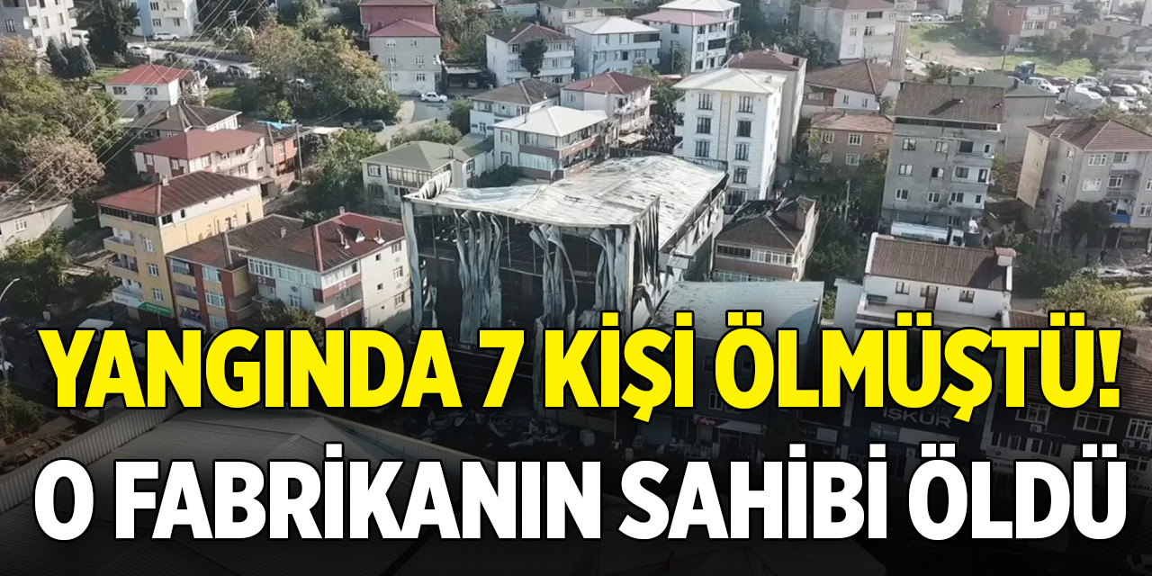 Yangında 7 kişi ölmüştü! O fabrikanın sahibi öldü
