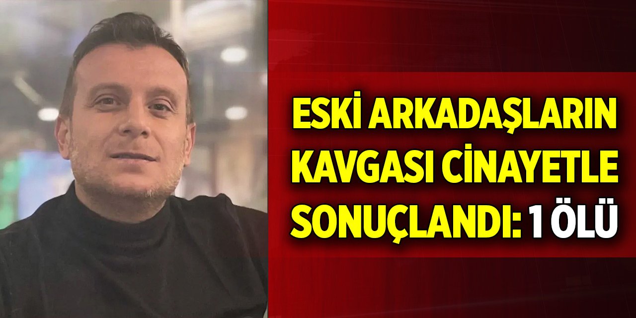 Eski arkadaşların kavgası cinayetle sonuçlandı: 1 ölü