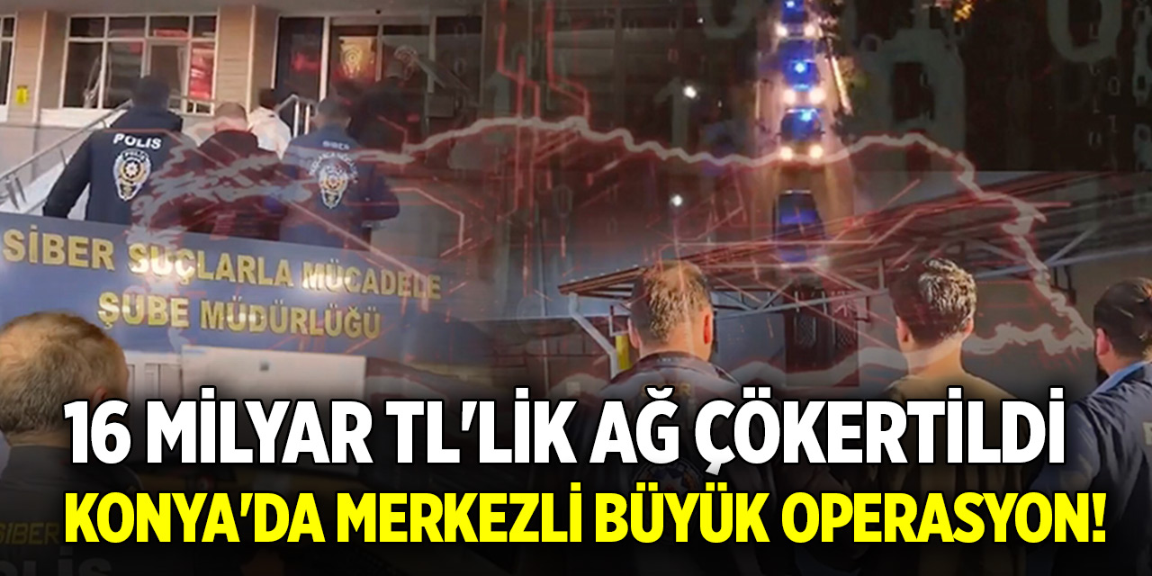 Konya'da merkezli büyük operasyon! 16 milyar TL'lik ağ çökertildi