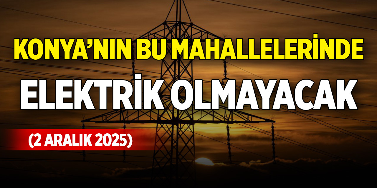 Konya’nın bu mahallelerinde elektrik olmayacak (2 Aralık 2025)