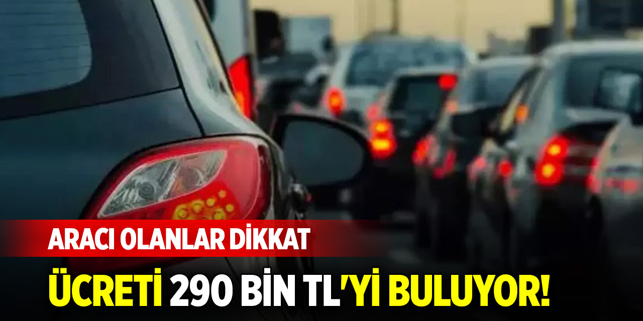 Aracı olanlar dikkat! Ücreti 290 bin TL'yi buluyor!