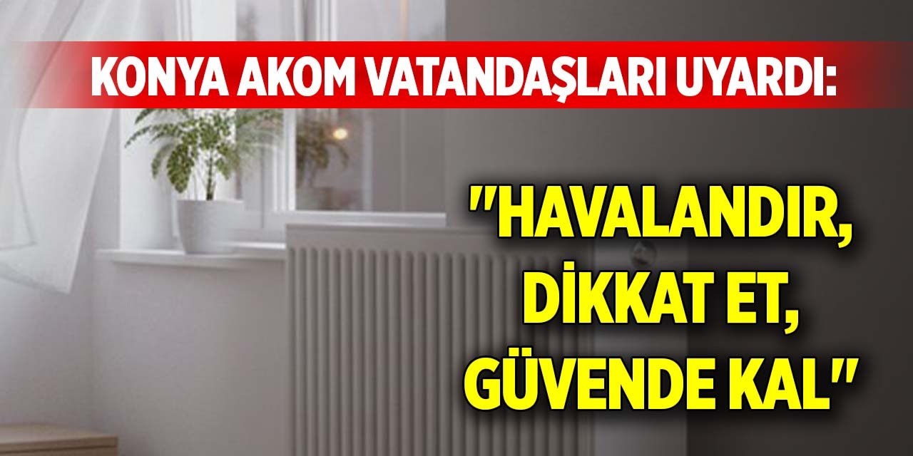 Konya AKOM vatandaşları uyardı: "Havalandır, dikkat et, güvende kal"