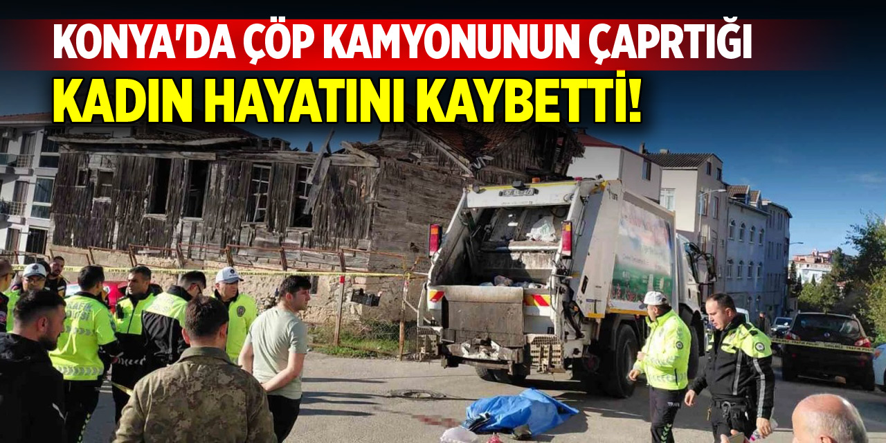 Konya’da çöp kamyonunun altında kalan kadın hayatını kaybetti!