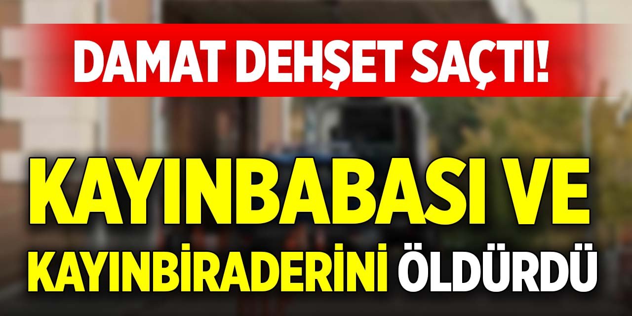 Damat dehşet saçtı! Kayınbabası ve kayınbiraderini öldürdü