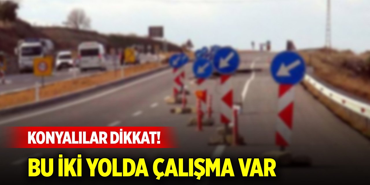 Konyalılar dikkat! Bu iki yolda çalışma var