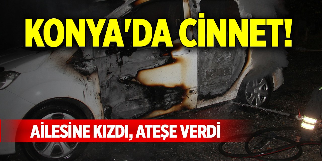 Konya'da cinnet! Ailesine kızdı, ateşe verdi