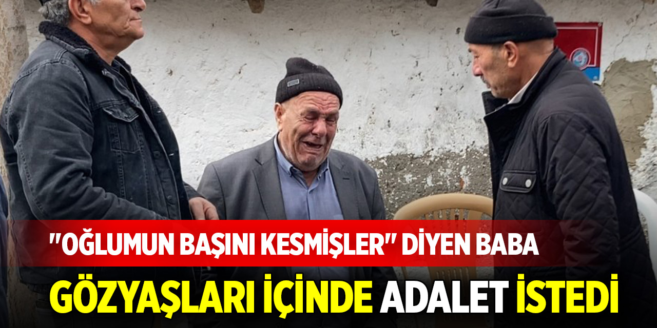 "Oğlumun başını kesmişler" diyen baba gözyaşları içinde adalet istedi