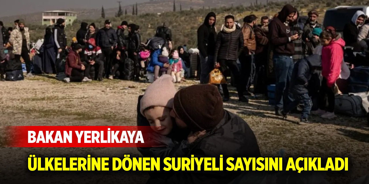 Bakan Yerlikaya ülkelerine dönen Suriyeli sayısını açıkladı