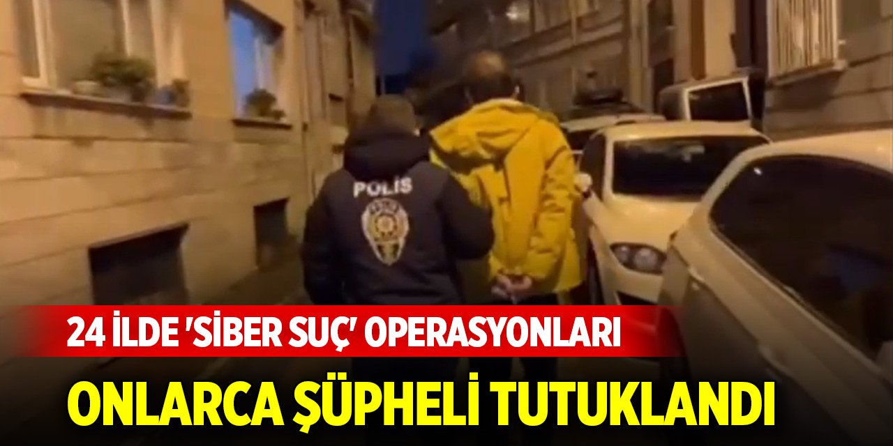 24 ilde 'siber suç' operasyonları... Onlarca şüpheli tutuklandı