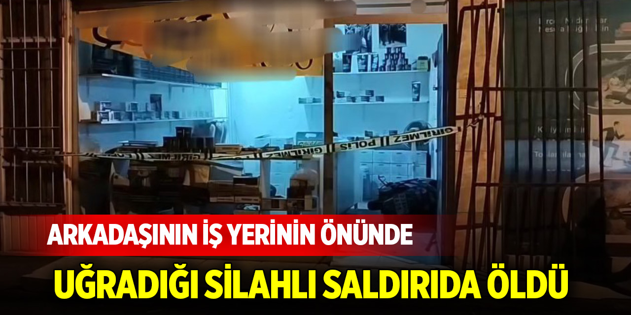 Arkadaşının iş yerinin önünde uğradığı silahlı saldırıda öldü