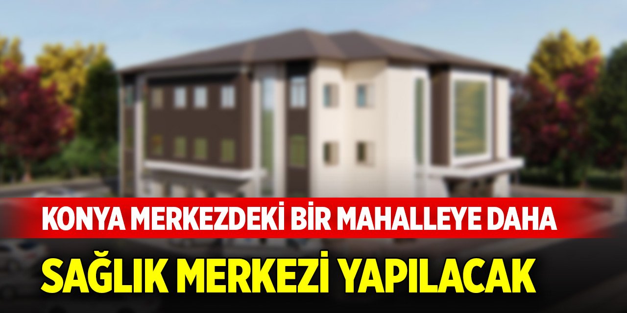 Konya merkezdeki bir mahalleye daha sağlık merkezi