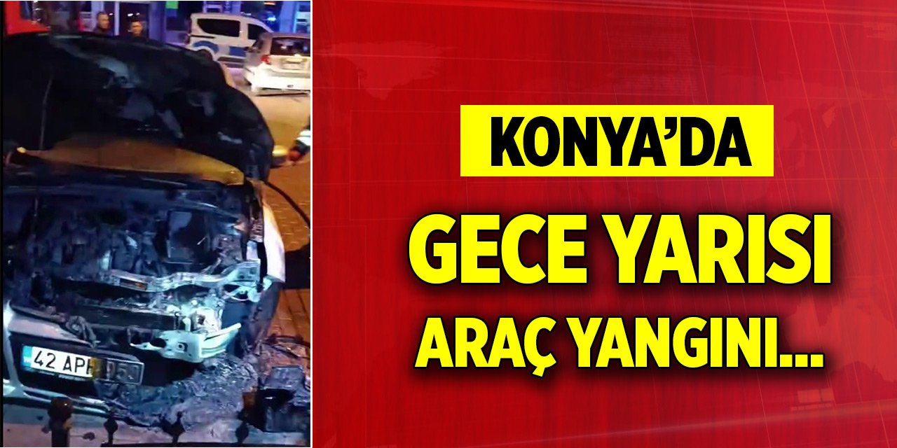 Konya’da gece yarısı yangın... Araç kullanılamaz hale geldi