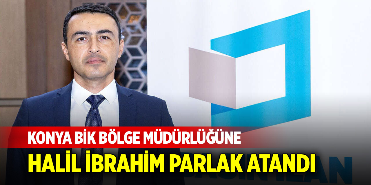 Konya BİK Bölge Müdürlüğüne Halil İbrahim Parlak Atandı