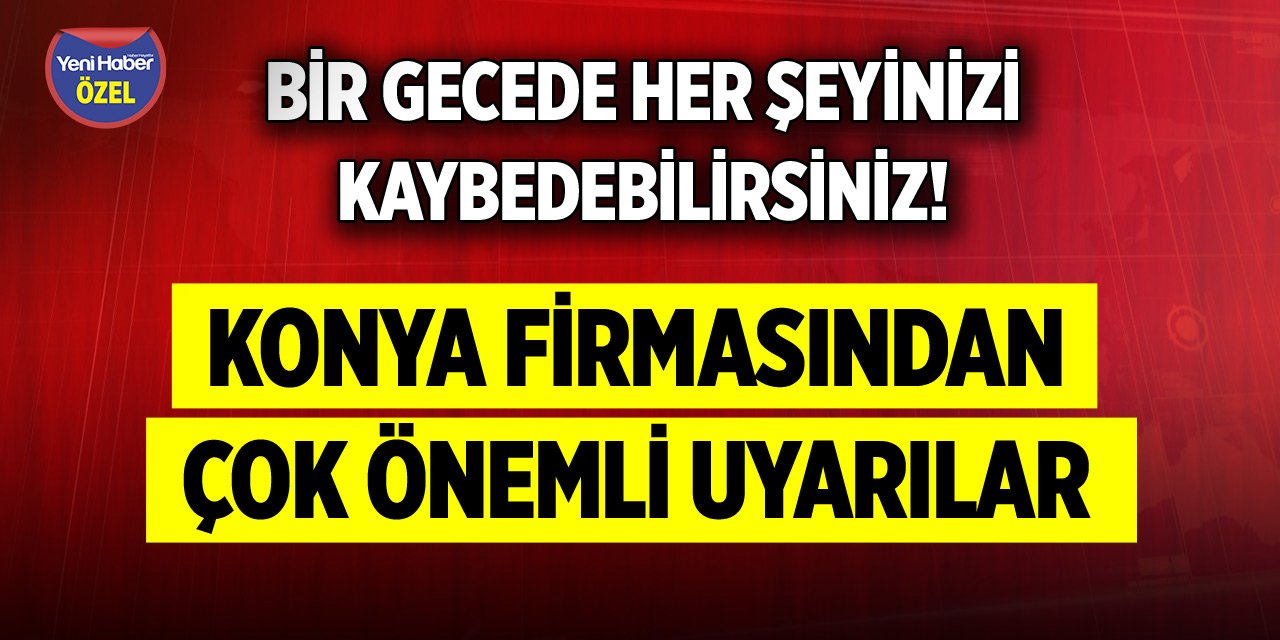 Bir gecede her şeyinizi kaybedebilirsiniz! Konya firmasından çok önemli uyarılar