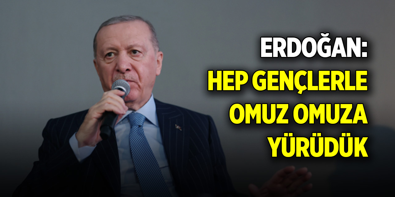 Cumhurbaşkanı Erdoğan: Hep gençlerle omuz omuza yürüdük
