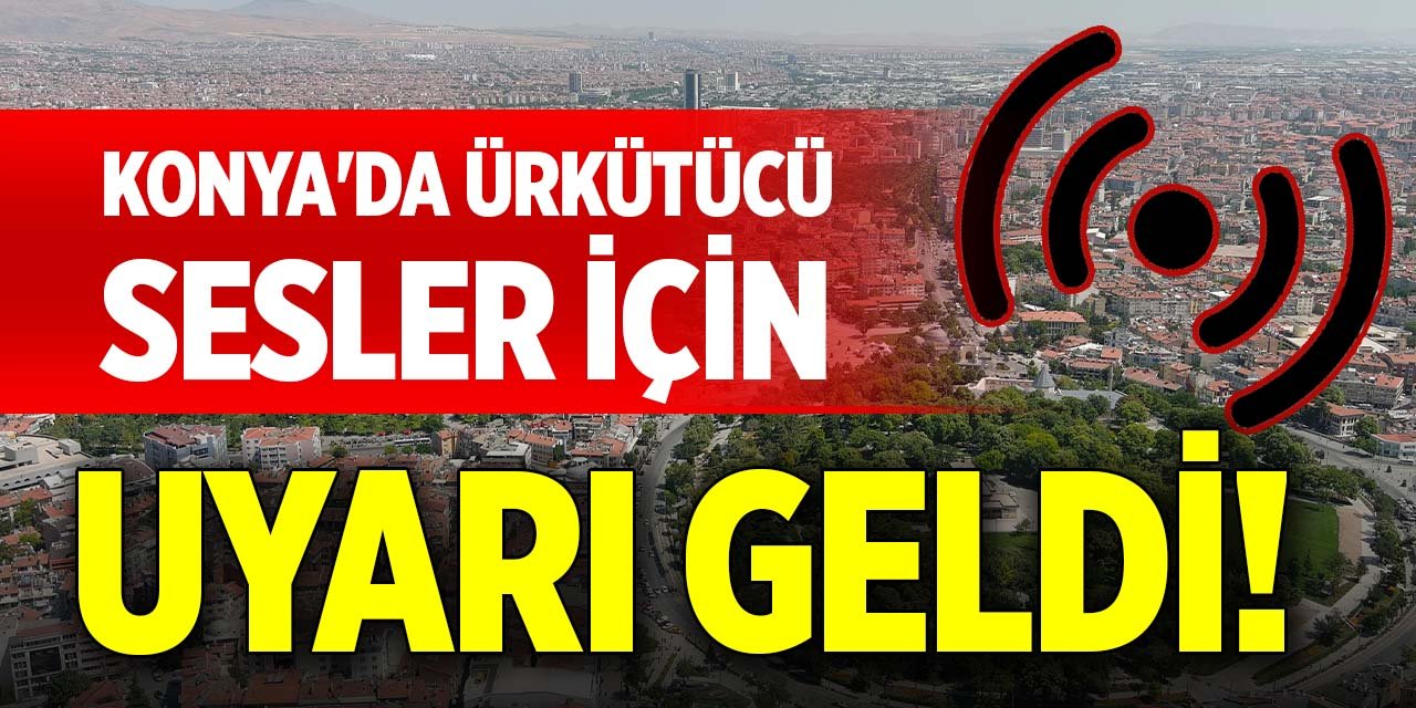 Konya'da ürkütücü sesler için uyarı geldi!