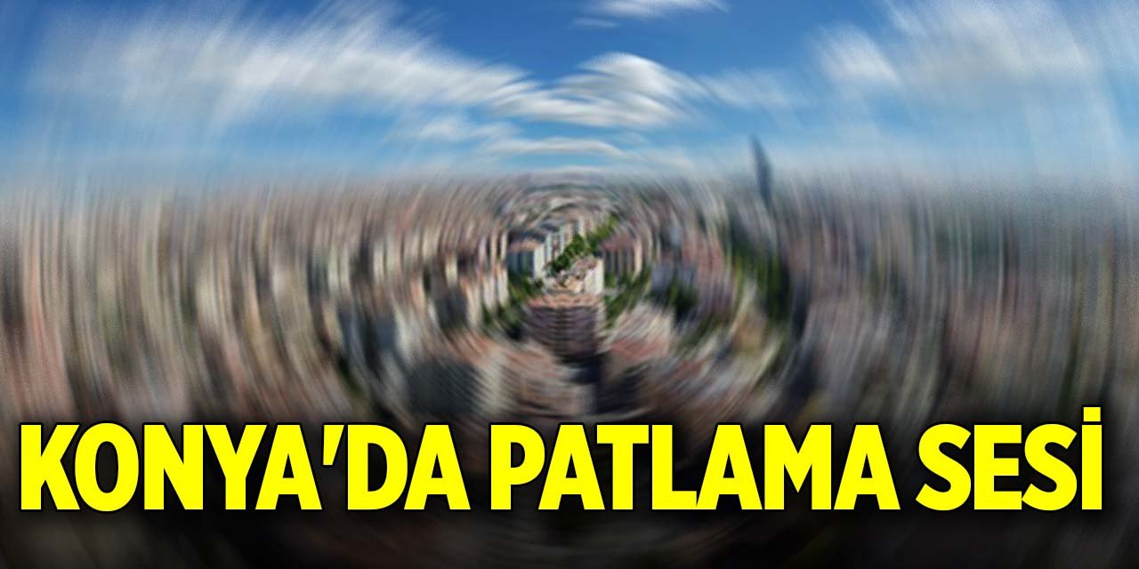Son Dakika! Konya'da patlama sesi duyuldu