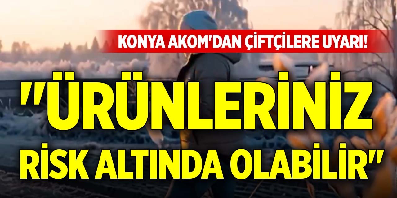 "Ürünleriniz risk altında olabilir" Konya AKOM'dan çiftçilere uyarı!