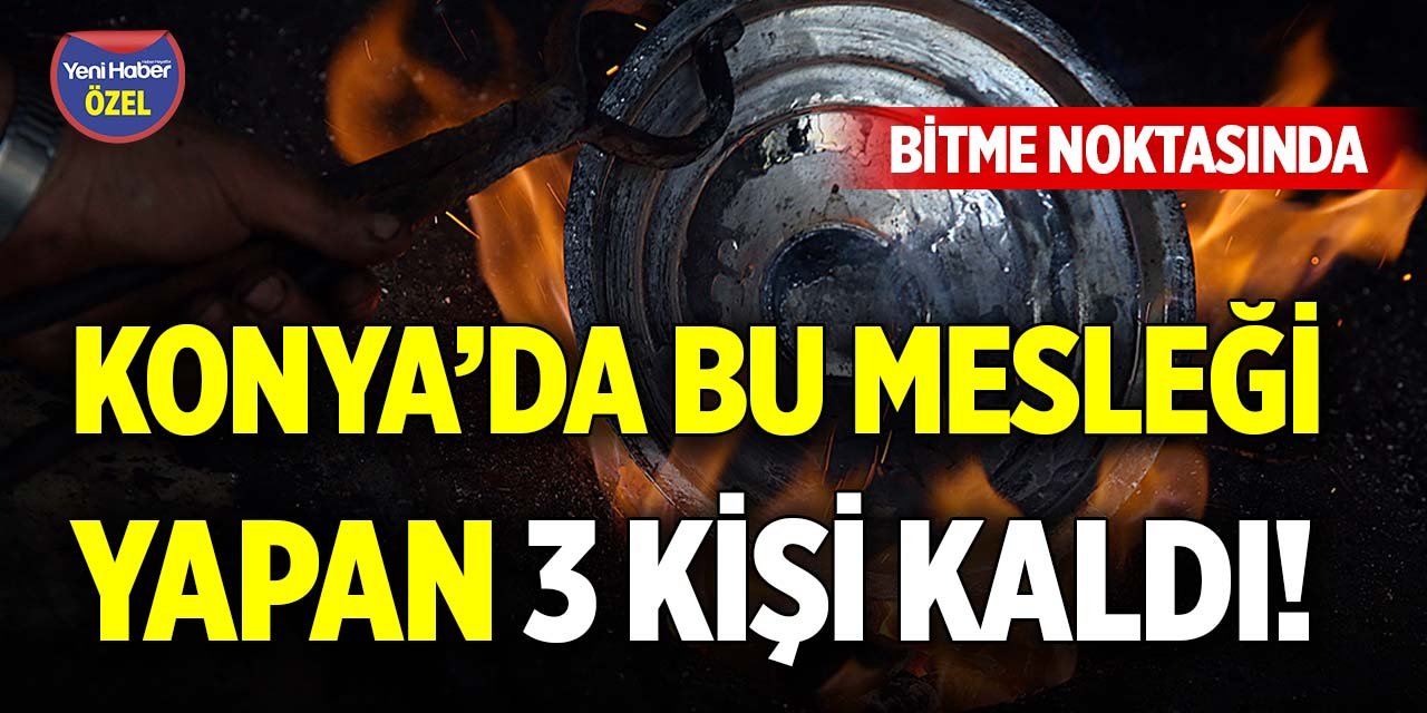 Konya’da bu mesleği yapan 3 kişi kaldı! Bitme noktasında